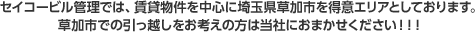 セイコービル管理では、賃貸物件を中心に埼玉県草加市を得意エリアとしております。草加市での引っ越しをお考えの方は当社におまかせください！！！