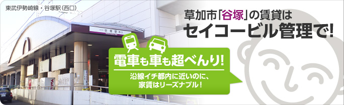 草加市「谷塚」の賃貸はセイコービル管理で! 電車も車も超べんり! 沿線イチ都内に近いのに、家賃はリーズナブル！