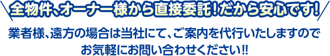 「全物件、オーナー様から直接委託！だから安心です!」業者様、遠方の場合は当社にて、ご案内を代行いたしますのでお気軽にお問い合わせください!!